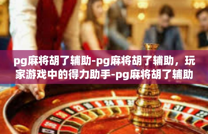pg麻将胡了辅助-pg麻将胡了辅助，玩家游戏中的得力助手-pg麻将胡了辅助