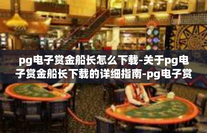 pg电子赏金船长怎么下载-关于pg电子赏金船长下载的详细指南-pg电子赏金船长怎么下载