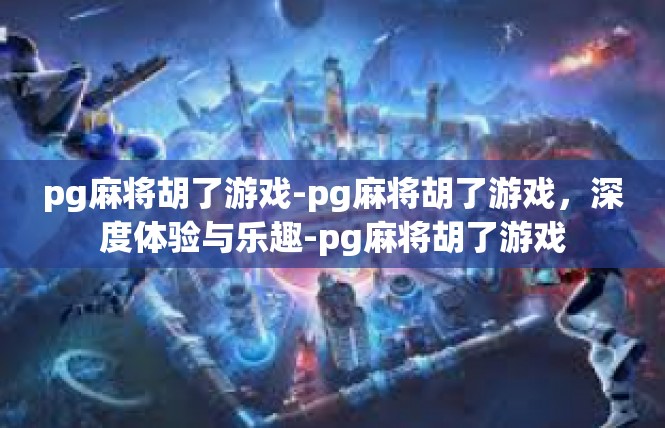 pg麻将胡了游戏-pg麻将胡了游戏，深度体验与乐趣-pg麻将胡了游戏