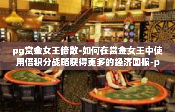 pg赏金女王倍数-如何在赏金女王中使用倍积分战略获得更多的经济回报-pg赏金女王倍数