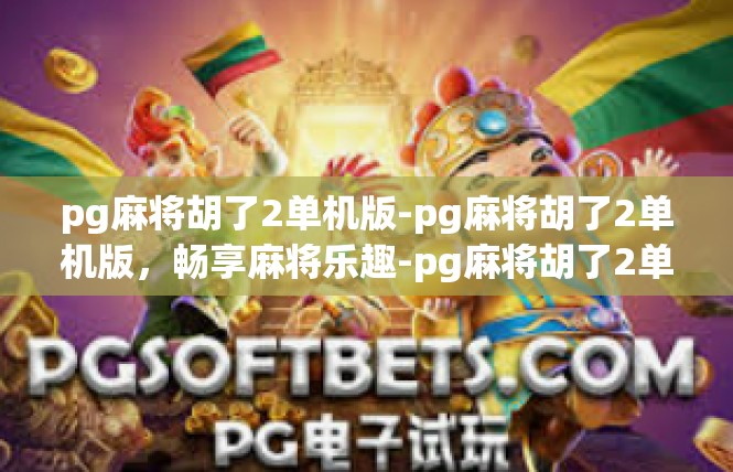 pg麻将胡了2单机版-pg麻将胡了2单机版，畅享麻将乐趣-pg麻将胡了2单机版