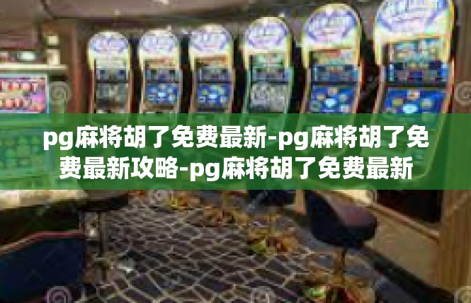 pg麻将胡了免费最新-pg麻将胡了免费最新攻略-pg麻将胡了免费最新