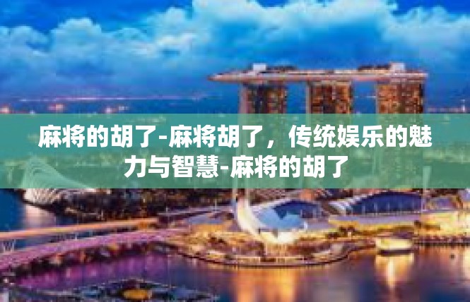 麻将的胡了-麻将胡了，传统娱乐的魅力与智慧-麻将的胡了