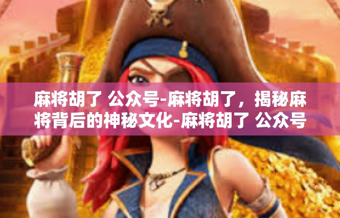 麻将胡了 公众号-麻将胡了，揭秘麻将背后的神秘文化-麻将胡了 公众号