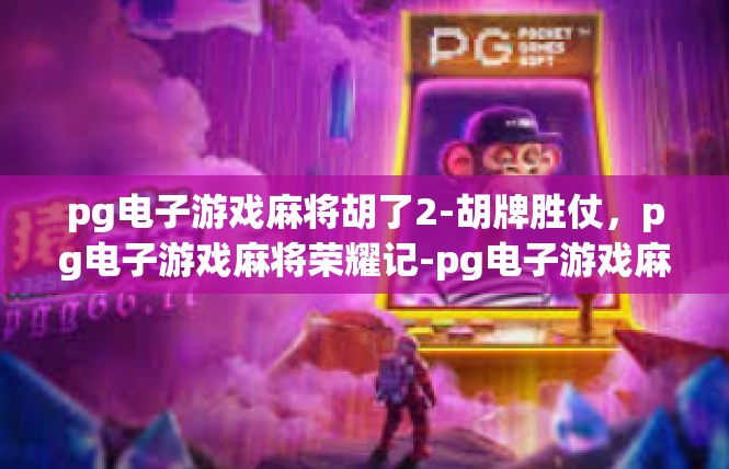 pg电子游戏麻将胡了2-胡牌胜仗，pg电子游戏麻将荣耀记-pg电子游戏麻将胡了2