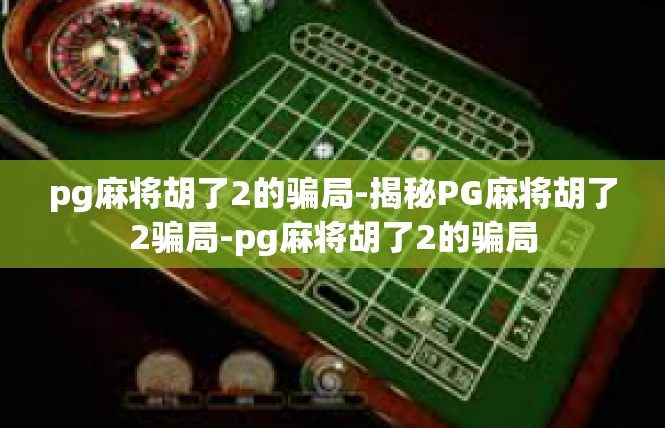 pg麻将胡了2的骗局-揭秘PG麻将胡了2骗局-pg麻将胡了2的骗局