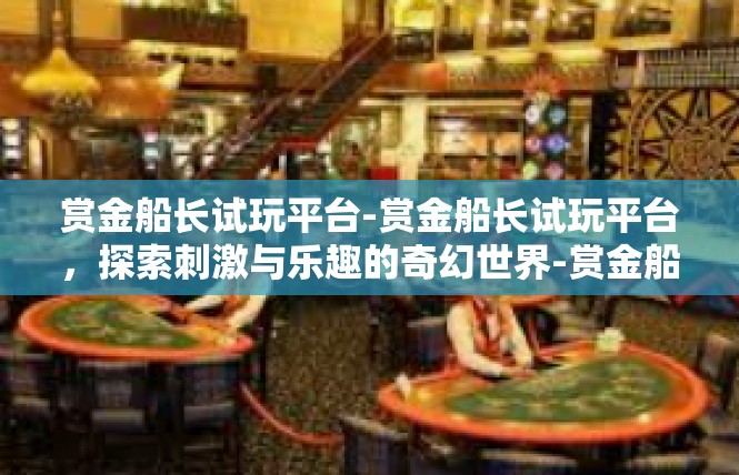 赏金船长试玩平台-赏金船长试玩平台，探索刺激与乐趣的奇幻世界-赏金船长试玩平台