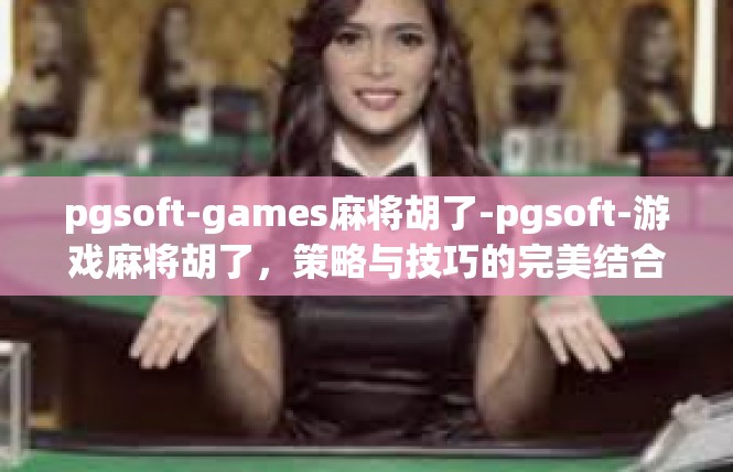 pgsoft-games麻将胡了-pgsoft-游戏麻将胡了，策略与技巧的完美结合-pgsoft-games麻将胡了