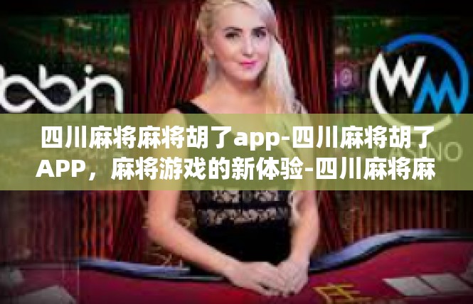 四川麻将麻将胡了app-四川麻将胡了APP，麻将游戏的新体验-四川麻将麻将胡了app