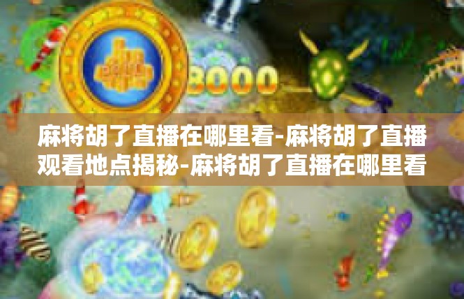 麻将胡了直播在哪里看-麻将胡了直播观看地点揭秘-麻将胡了直播在哪里看