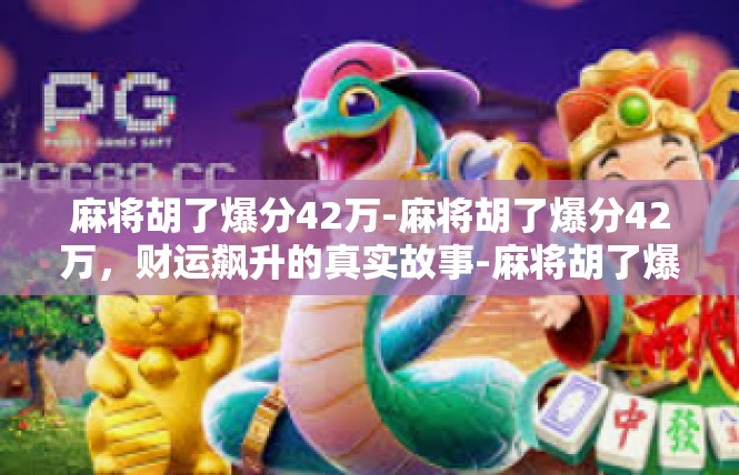 麻将胡了爆分42万-麻将胡了爆分42万，财运飙升的真实故事-麻将胡了爆分42万