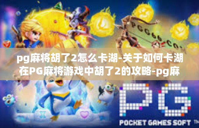 pg麻将胡了2怎么卡湖-关于如何卡湖在PG麻将游戏中胡了2的攻略-pg麻将胡了2怎么卡湖