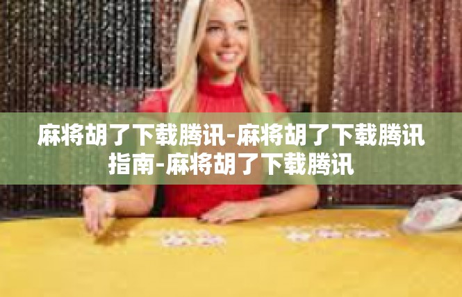 麻将胡了下载腾讯-麻将胡了下载腾讯指南-麻将胡了下载腾讯