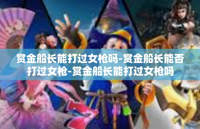赏金船长能打过女枪吗-赏金船长能否打过女枪-赏金船长能打过女枪吗