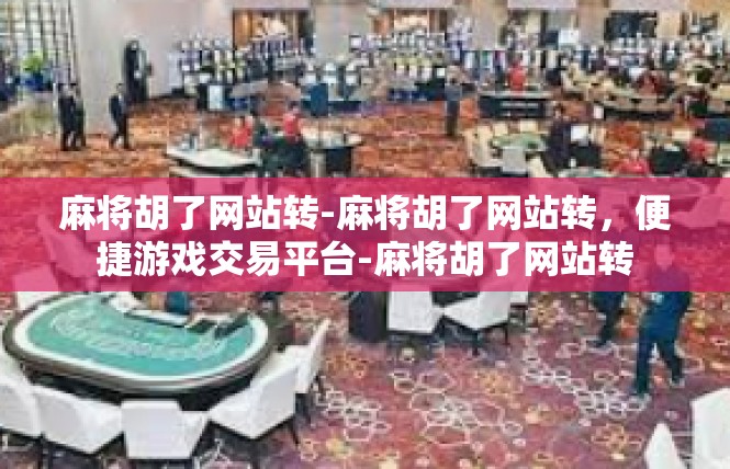 麻将胡了网站转-麻将胡了网站转，便捷游戏交易平台-麻将胡了网站转