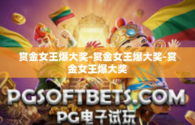 赏金女王爆大奖-赏金女王爆大奖-赏金女王爆大奖