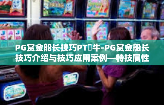 PG赏金船长技巧PT犎牛-PG赏金船长技巧介绍与技巧应用案例—特技属性PT犾牛驾驶篇-PG赏金船长技巧PT犎牛