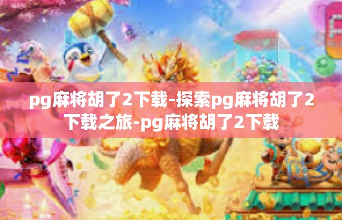 pg麻将胡了2下载-探索pg麻将胡了2下载之旅-pg麻将胡了2下载