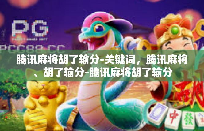 腾讯麻将胡了输分-关键词，腾讯麻将、胡了输分-腾讯麻将胡了输分