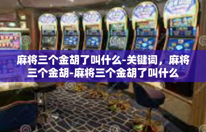 麻将三个金胡了叫什么-关键词，麻将三个金胡-麻将三个金胡了叫什么