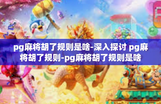 pg麻将胡了规则是啥-深入探讨 pg麻将胡了规则-pg麻将胡了规则是啥