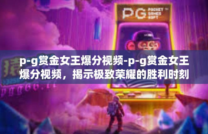 p-g赏金女王爆分视频-p-g赏金女王爆分视频，揭示极致荣耀的胜利时刻-p-g赏金女王爆分视频