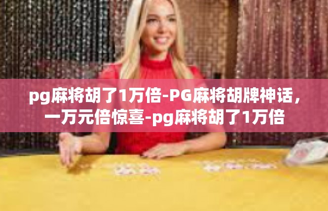 pg麻将胡了1万倍-PG麻将胡牌神话，一万元倍惊喜-pg麻将胡了1万倍