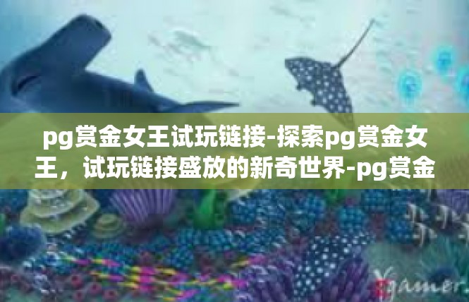 pg赏金女王试玩链接-探索pg赏金女王，试玩链接盛放的新奇世界-pg赏金女王试玩链接