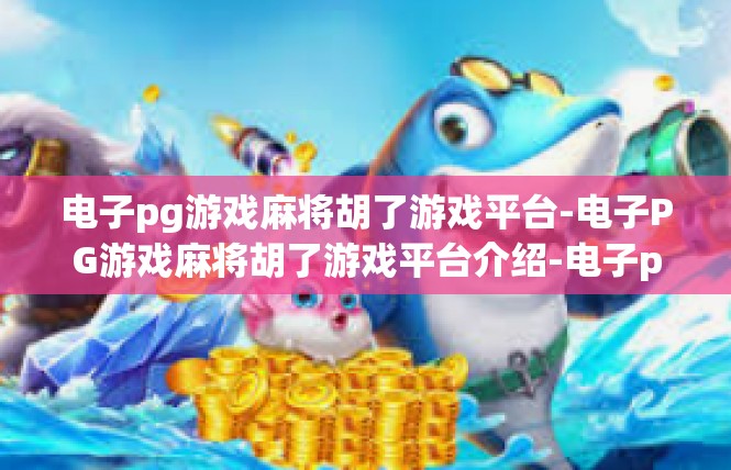 电子pg游戏麻将胡了游戏平台-电子PG游戏麻将胡了游戏平台介绍-电子pg游戏麻将胡了游戏平台