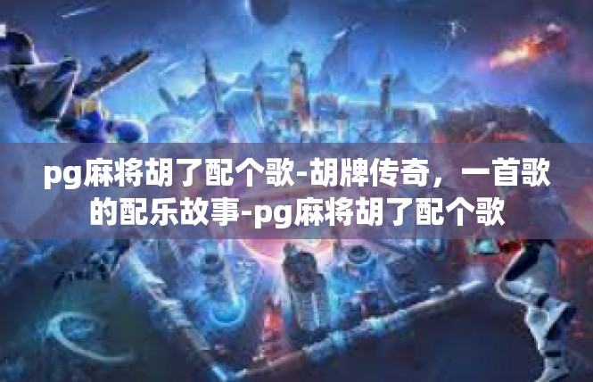 pg麻将胡了配个歌-胡牌传奇，一首歌的配乐故事-pg麻将胡了配个歌