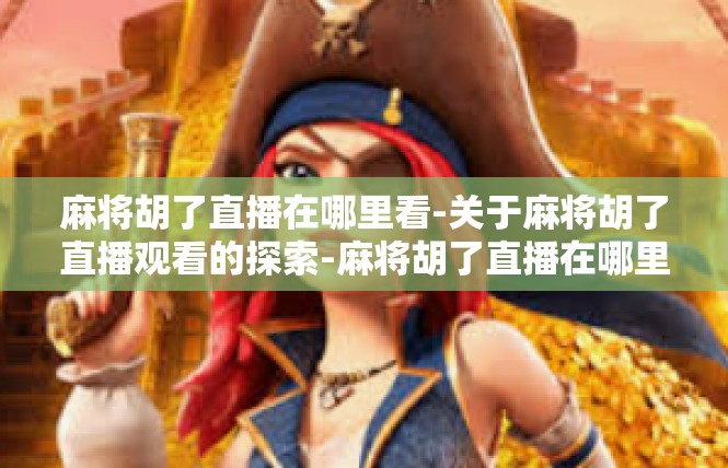 麻将胡了直播在哪里看-关于麻将胡了直播观看的探索-麻将胡了直播在哪里看