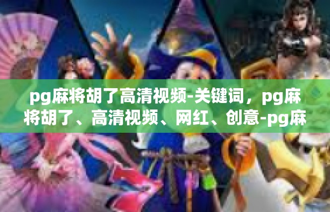 pg麻将胡了高清视频-关键词，pg麻将胡了、高清视频、网红、创意-pg麻将胡了高清视频