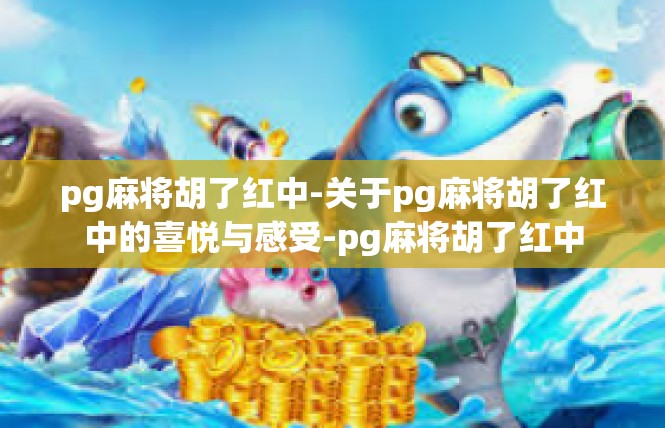 pg麻将胡了红中-关于pg麻将胡了红中的喜悦与感受-pg麻将胡了红中