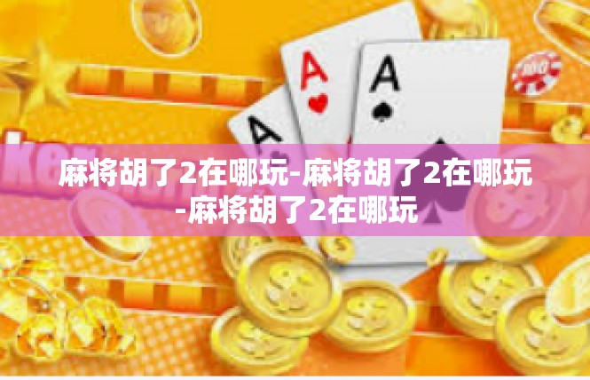 麻将胡了2在哪玩-麻将胡了2在哪玩-麻将胡了2在哪玩