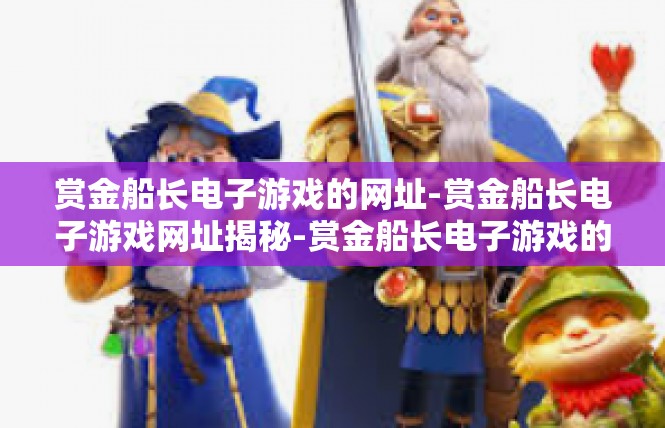 赏金船长电子游戏的网址-赏金船长电子游戏网址揭秘-赏金船长电子游戏的网址