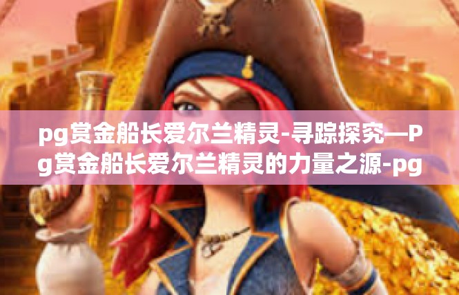 pg赏金船长爱尔兰精灵-寻踪探究—Pg赏金船长爱尔兰精灵的力量之源-pg赏金船长爱尔兰精灵