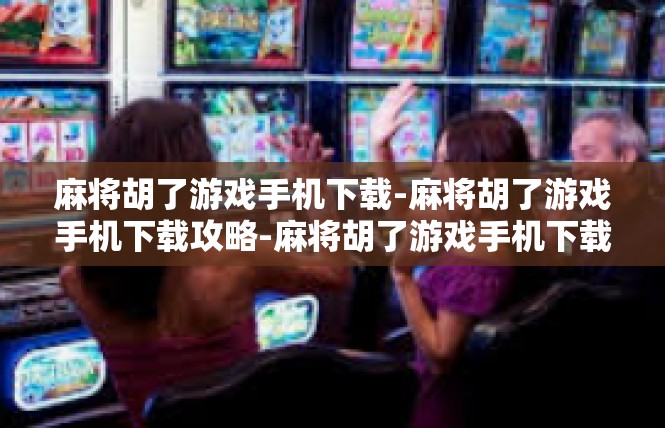 麻将胡了游戏手机下载-麻将胡了游戏手机下载攻略-麻将胡了游戏手机下载