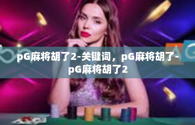 pG麻将胡了2-关键词，pG麻将胡了-pG麻将胡了2