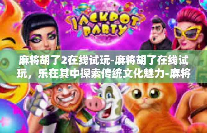 麻将胡了2在线试玩-麻将胡了在线试玩，乐在其中探索传统文化魅力-麻将胡了2在线试玩