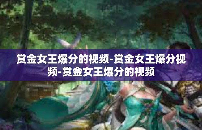 赏金女王爆分的视频-赏金女王爆分视频-赏金女王爆分的视频