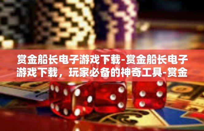 赏金船长电子游戏下载-赏金船长电子游戏下载，玩家必备的神奇工具-赏金船长电子游戏下载
