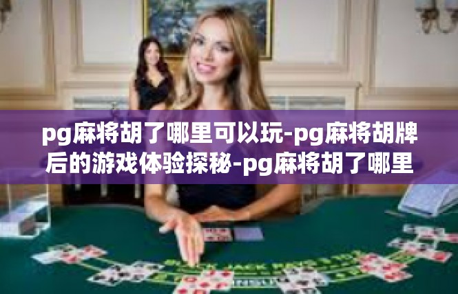 pg麻将胡了哪里可以玩-pg麻将胡牌后的游戏体验探秘-pg麻将胡了哪里可以玩