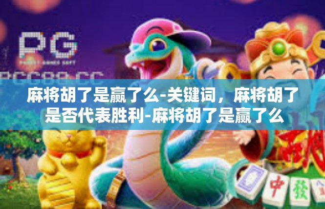 麻将胡了是赢了么-关键词，麻将胡了 是否代表胜利-麻将胡了是赢了么