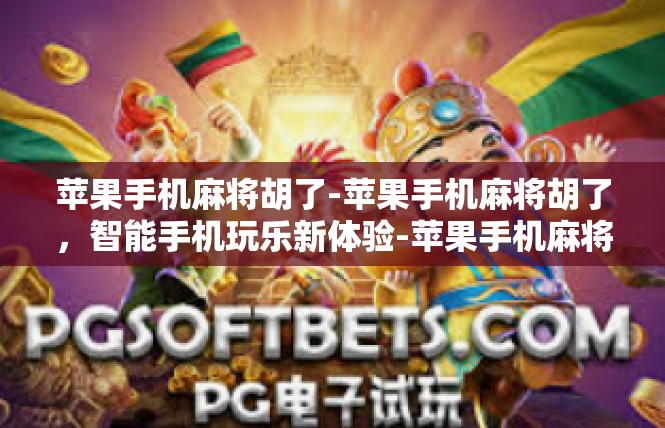 苹果手机麻将胡了-苹果手机麻将胡了，智能手机玩乐新体验-苹果手机麻将胡了