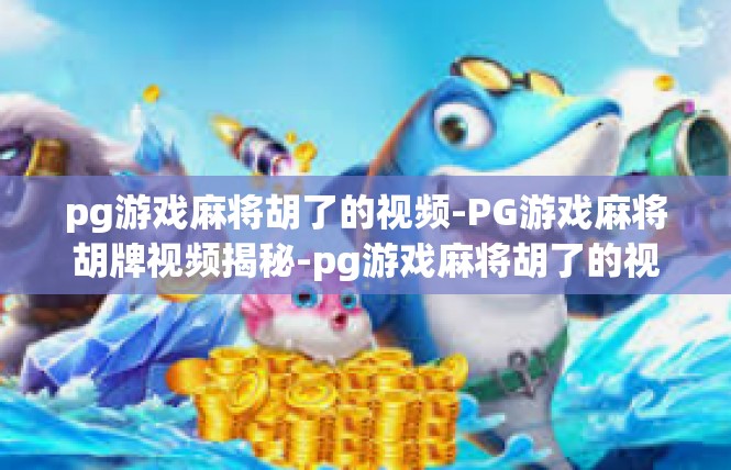 pg游戏麻将胡了的视频-PG游戏麻将胡牌视频揭秘-pg游戏麻将胡了的视频