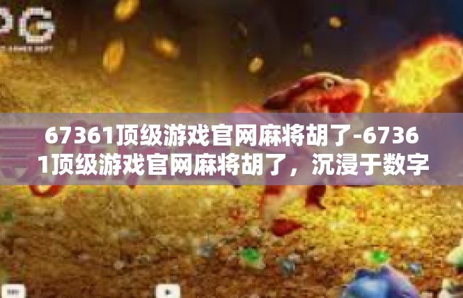 67361顶级游戏官网麻将胡了-67361顶级游戏官网麻将胡了，沉浸于数字娱乐的世界-67361顶级游戏官网麻将胡了