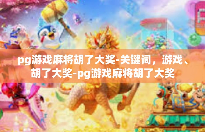 pg游戏麻将胡了大奖-关键词，游戏、胡了大奖-pg游戏麻将胡了大奖