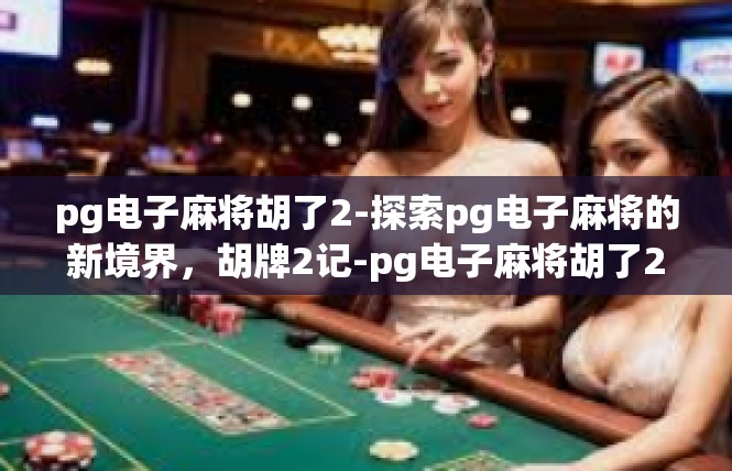 pg电子麻将胡了2-探索pg电子麻将的新境界，胡牌2记-pg电子麻将胡了2