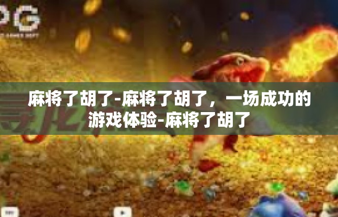 麻将了胡了-麻将了胡了，一场成功的游戏体验-麻将了胡了