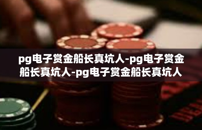 pg电子赏金船长真坑人-pg电子赏金船长真坑人-pg电子赏金船长真坑人